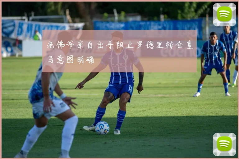 老佛爷亲自出手阻止罗德里转会皇马意图明确