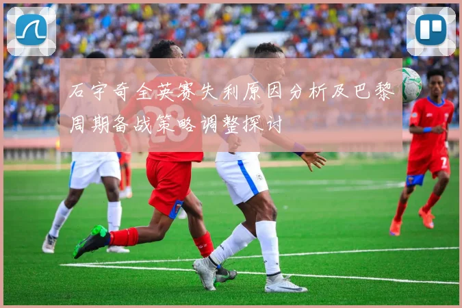 石宇奇全英赛失利原因分析及巴黎周期备战策略调整探讨