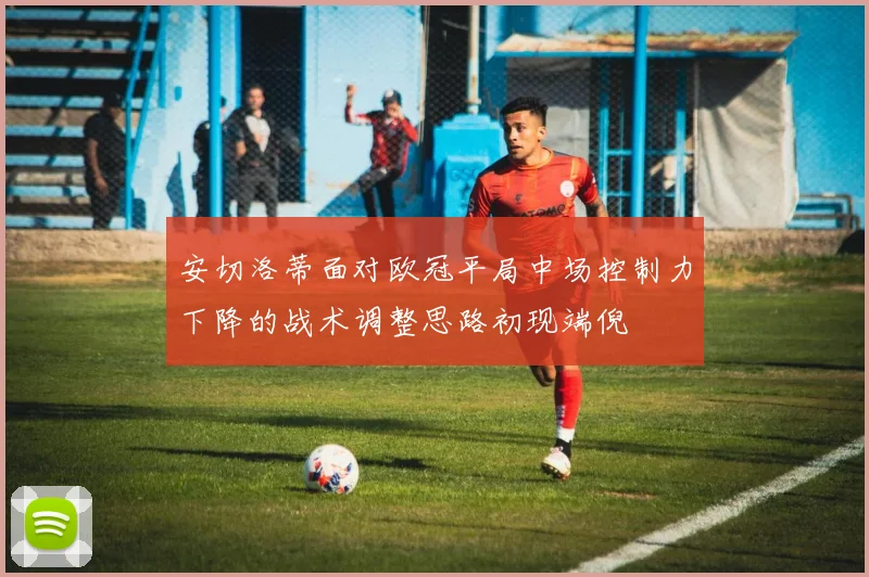 安切洛蒂面对欧冠平局中场控制力下降的战术调整思路初现端倪