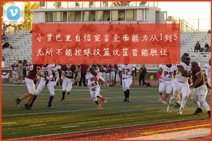 小贾巴里自信宣言全面能力从1到5无所不能控球投篮攻筐皆能胜任