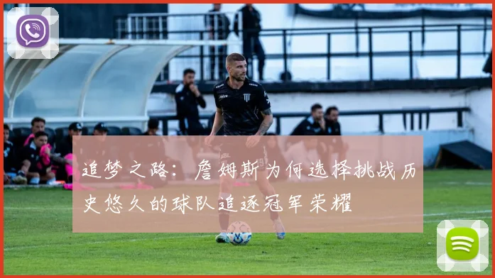 追梦之路：詹姆斯为何选择挑战历史悠久的球队追逐冠军荣耀
