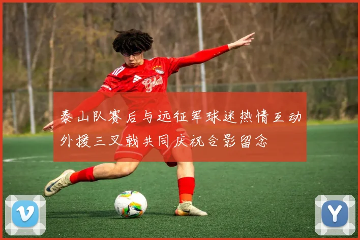 泰山队赛后与远征军球迷热情互动外援三叉戟共同庆祝合影留念