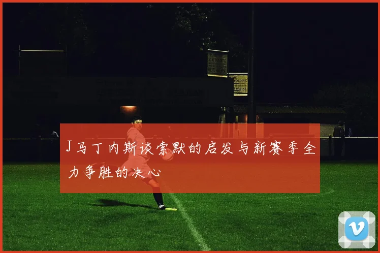 J马丁内斯谈索默的启发与新赛季全力争胜的决心