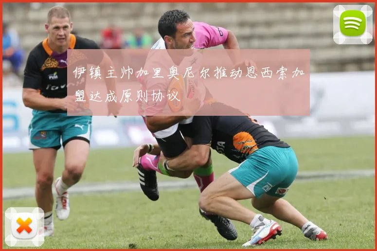 伊镇主帅加里奥尼尔推动恩西索加盟达成原则协议