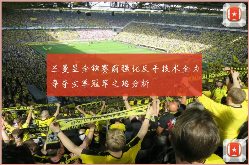 王曼昱全锦赛前强化反手技术全力争夺女单冠军之路分析