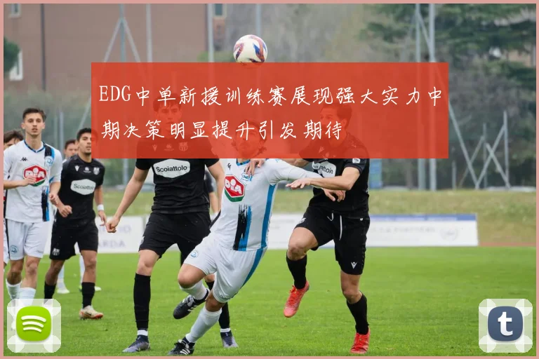 EDG中单新援训练赛展现强大实力中期决策明显提升引发期待